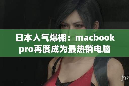 日本人气爆棚：macbookpro再度成为最热销电脑
