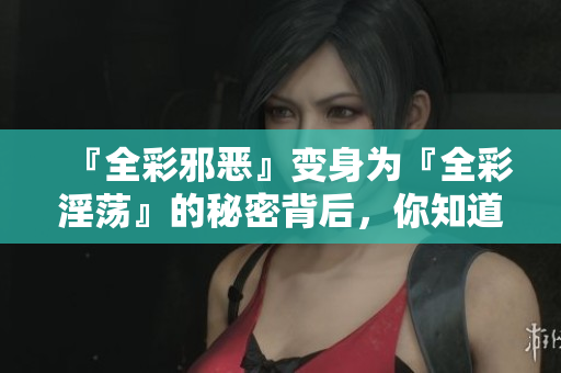 『全彩邪恶』变身为『全彩淫荡』的秘密背后，你知道吗？