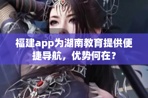 福建app为湖南教育提供便捷导航，优势何在？