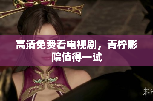 高清免费看电视剧，青柠影院值得一试
