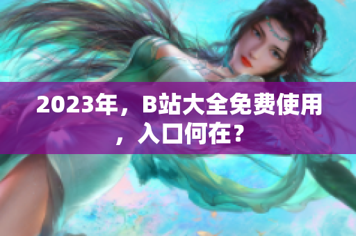 2023年，B站大全免费使用，入口何在？