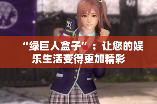 “绿巨人盒子”：让您的娱乐生活变得更加精彩