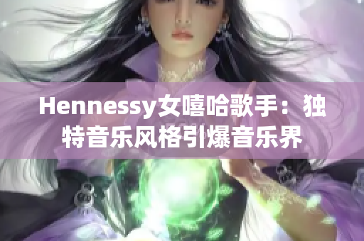 Hennessy女嘻哈歌手：独特音乐风格引爆音乐界