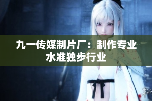 九一传媒制片厂：制作专业水准独步行业