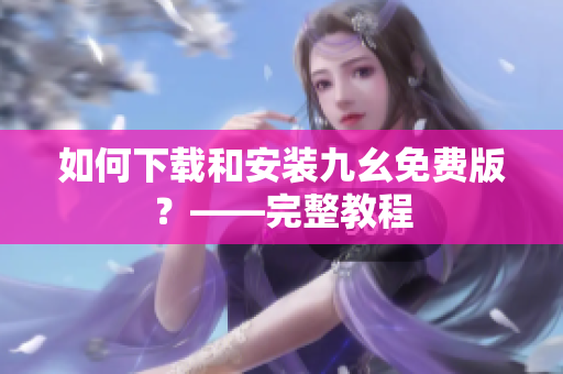 如何下载和安装九幺免费版？——完整教程