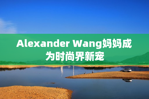 Alexander Wang妈妈成为时尚界新宠