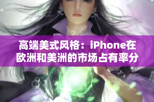 高端美式风格：iPhone在欧洲和美洲的市场占有率分析