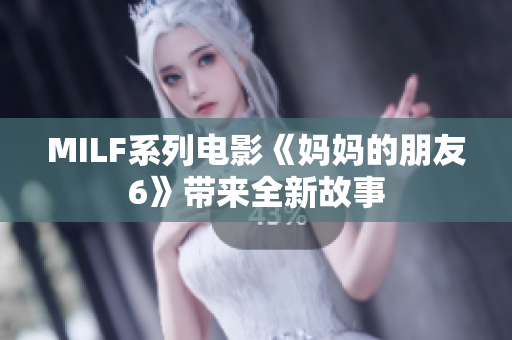 MILF系列电影《妈妈的朋友6》带来全新故事