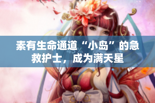 素有生命通道“小岛”的急救护士，成为满天星