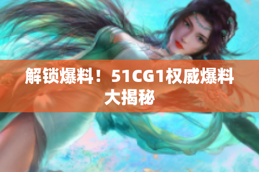 解锁爆料！51CG1权威爆料大揭秘