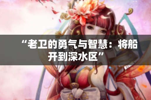 “老卫的勇气与智慧：将船开到深水区”