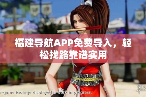 福建导航APP免费导入，轻松找路靠谱实用
