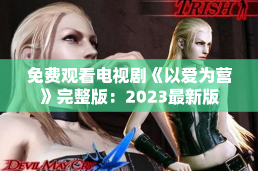 免费观看电视剧《以爱为营》完整版：2023最新版