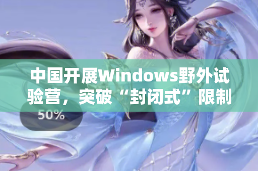 中国开展Windows野外试验营，突破“封闭式”限制