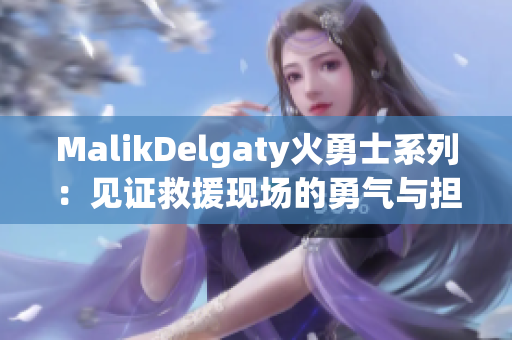 MalikDelgaty火勇士系列：见证救援现场的勇气与担当