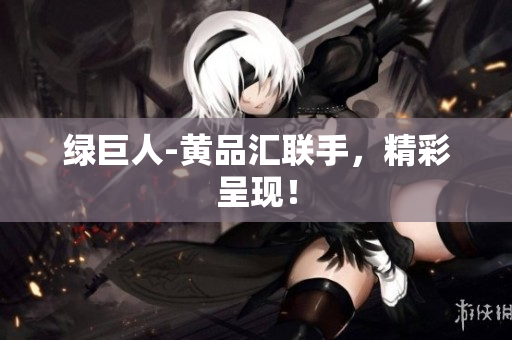 绿巨人-黄品汇联手，精彩呈现！