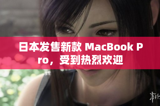 日本发售新款 MacBook Pro，受到热烈欢迎
