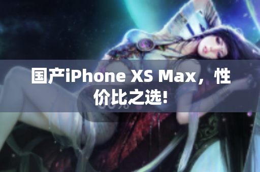 国产iPhone XS Max，性价比之选!