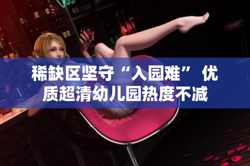 稀缺区坚守“入园难” 优质超清幼儿园热度不减