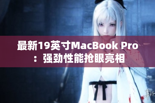 最新19英寸MacBook Pro：强劲性能抢眼亮相