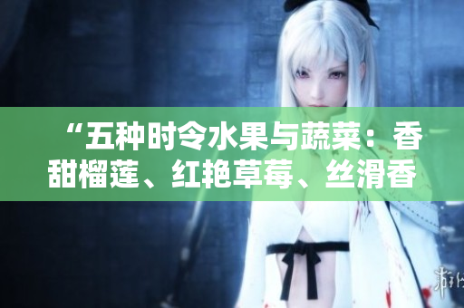 “五种时令水果与蔬菜：香甜榴莲、红艳草莓、丝滑香蕉、清新西瓜和健康茄子”