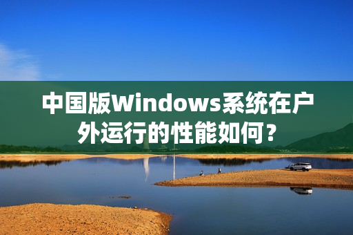 中国版Windows系统在户外运行的性能如何？