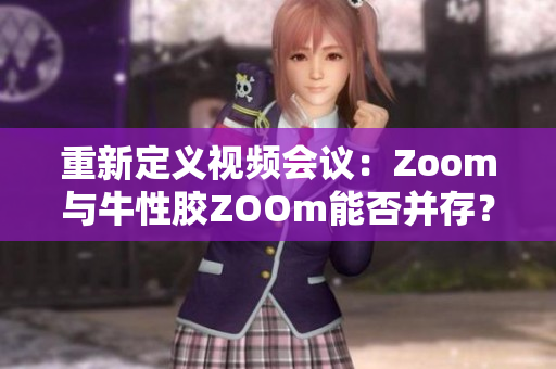 重新定义视频会议：Zoom与牛性胶ZOOm能否并存？