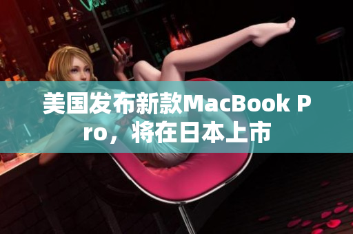 美国发布新款MacBook Pro，将在日本上市