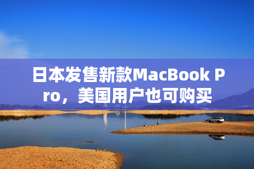 日本发售新款MacBook Pro，美国用户也可购买