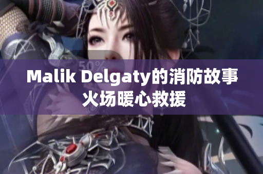Malik Delgaty的消防故事 火场暖心救援