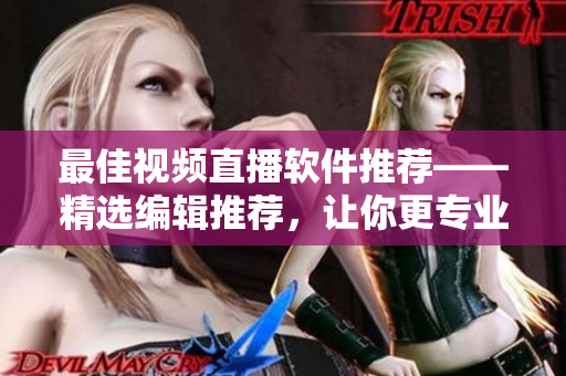最佳视频直播软件推荐——精选编辑推荐，让你更专业！