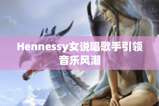Hennessy女说唱歌手引领音乐风潮