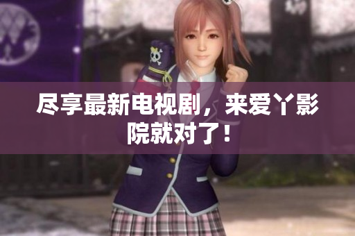 尽享最新电视剧，来爱丫影院就对了！