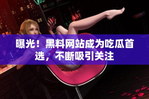曝光！黑料网站成为吃瓜首选，不断吸引关注