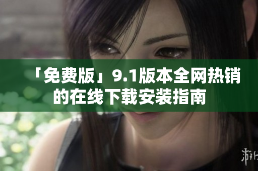 「免费版」9.1版本全网热销的在线下载安装指南