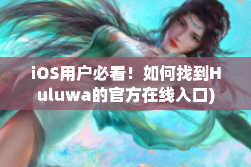 iOS用户必看！如何找到Huluwa的官方在线入口)