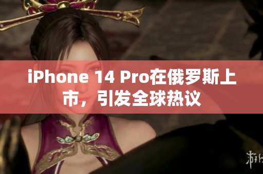 iPhone 14 Pro在俄罗斯上市，引发全球热议