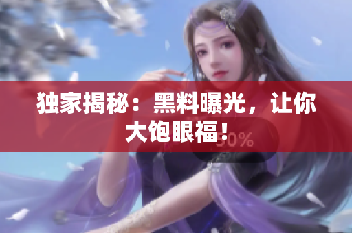 独家揭秘：黑料曝光，让你大饱眼福！