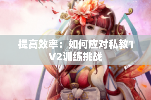 提高效率：如何应对私教1V2训练挑战