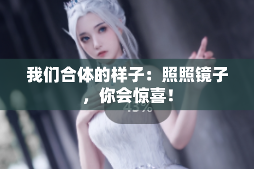 我们合体的样子：照照镜子，你会惊喜！