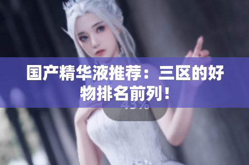 国产精华液推荐：三区的好物排名前列！
