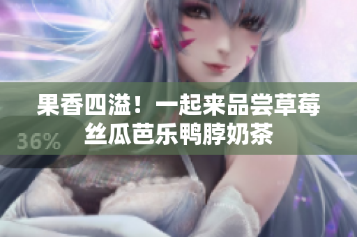 果香四溢！一起来品尝草莓丝瓜芭乐鸭脖奶茶