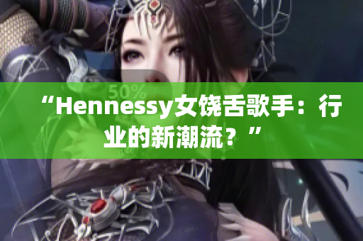 “Hennessy女饶舌歌手：行业的新潮流？”