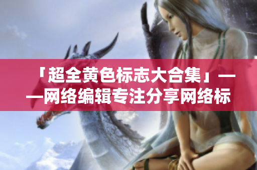 「超全黄色标志大合集」——网络编辑专注分享网络标识常识。