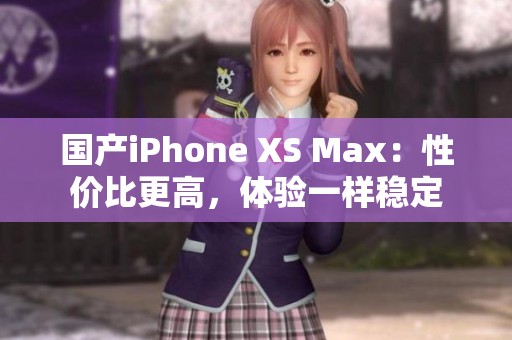 国产iPhone XS Max：性价比更高，体验一样稳定
