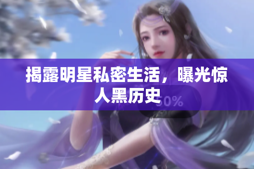 揭露明星私密生活，曝光惊人黑历史