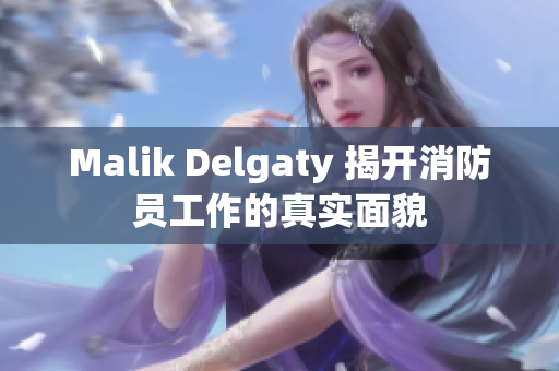 Malik Delgaty 揭开消防员工作的真实面貌