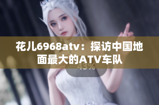 花儿6968atv：探访中国地面最大的ATV车队