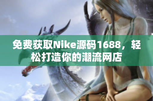 免费获取Nike源码1688，轻松打造你的潮流网店