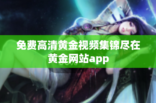 免费高清黄金视频集锦尽在黄金网站app